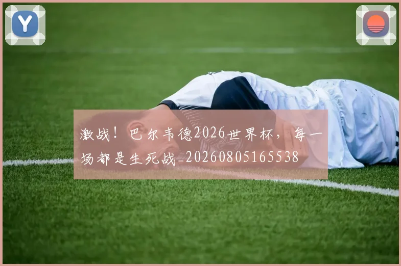 激战!巴尔韦德2026世界杯,每一场都是生死战_20260805165538