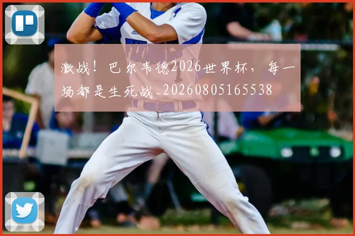 激战!巴尔韦德2026世界杯,每一场都是生死战_20260805165538
