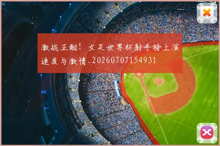 激战正酣!女足世界杯射手榜上演速度与激情_20260707154931